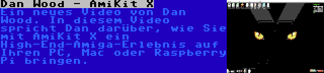 Dan Wood - AmiKit X | Ein neues Video von Dan Wood. In diesem Video spricht Dan darüber, wie Sie mit AmiKit X ein High-End-Amiga-Erlebnis auf Ihren PC, Mac oder Raspberry Pi bringen.
