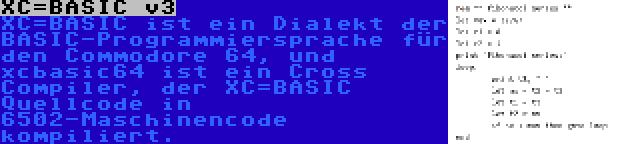 XC=BASIC v3 | XC=BASIC ist ein Dialekt der BASIC-Programmiersprache für den Commodore 64, und xcbasic64 ist ein Cross Compiler, der XC=BASIC Quellcode in 6502-Maschinencode kompiliert.