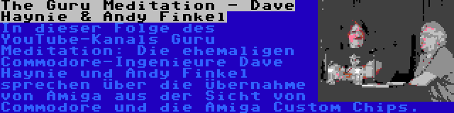 The Guru Meditation - Dave Haynie & Andy Finkel | In dieser Folge des YouTube-Kanals Guru Meditation: Die ehemaligen Commodore-Ingenieure Dave Haynie und Andy Finkel sprechen über die Übernahme von Amiga aus der Sicht von Commodore und die Amiga Custom Chips.