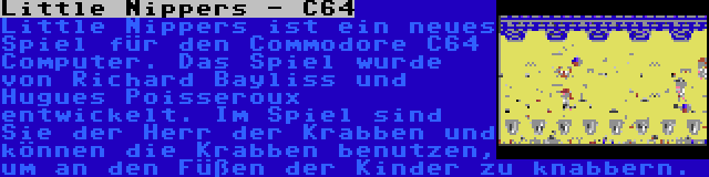 Little Nippers - C64 | Little Nippers ist ein neues Spiel für den Commodore C64 Computer. Das Spiel wurde von Richard Bayliss und Hugues Poisseroux entwickelt. Im Spiel sind Sie der Herr der Krabben und können die Krabben benutzen, um an den Füßen der Kinder zu knabbern.