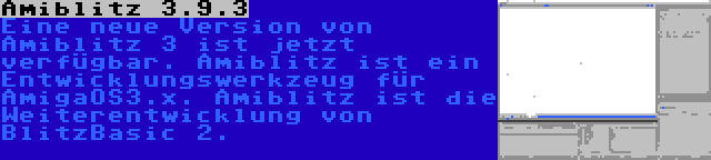 Amiblitz 3.9.3 | Eine neue Version von Amiblitz 3 ist jetzt verfügbar. Amiblitz ist ein Entwicklungswerkzeug für AmigaOS3.x. Amiblitz ist die Weiterentwicklung von BlitzBasic 2.