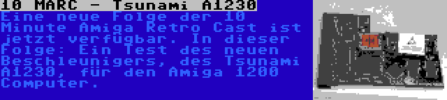 10 MARC - Tsunami A1230 | Eine neue Folge der 10 Minute Amiga Retro Cast ist jetzt verfügbar. In dieser Folge: Ein Test des neuen Beschleunigers, des Tsunami A1230, für den Amiga 1200 Computer.