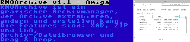 RNOArchive v1.1 - Amiga | RNOArchive ist ein grafischer Archivmanager, der Archive extrahieren, ändern und erstellen kann. Die Features sind: XAD, ZIP und LhA, Archiv-/Dateibrowser und Drag & Drop.