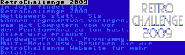 RetroChallenge 2009 | Im Juli findet die RetroChallenge 2009 Wettbewerb statt.  Sie können irgendetwas vorlegen, was mit Computern vom vor der Pentium-Ära zu tun hast. Alles wird erlaubt: Hardware-Projekt, Programme, Multi-Media usw. Besuchen Sie die RetroChallenge Webseite für mehr Details.