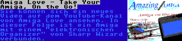 Amiga Love - Take Your Amiga, On the Go! | Sie können sich ein neues Video auf dem YouTube-Kanal von Amiga Love ansehen. In dieser Folge ist ein Amiga mit einem elektronischen Organizer von Sharp Wizard verbunden.