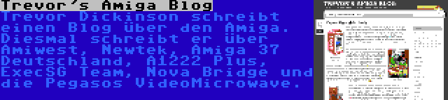 Trevor's Amiga Blog | Trevor Dickinson schreibt einen Blog über den Amiga. Diesmal schreibt er über Amiwest, Newtek, Amiga 37 Deutschland, A1222 Plus, ExecSG Team, Nova Bridge und die Pegasos VideoMicrowave.