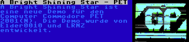 A Bright Shining Star - PET | A Bright Shining Star ist eine neue Demo für den Computer Commodore PET 2001(N). Die Demo wurde von Elder0010 und LRNZ entwickelt.