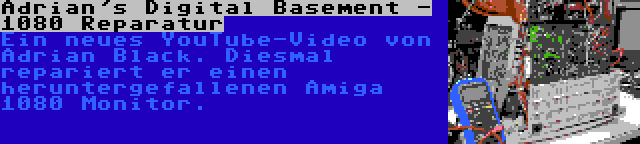 Adrian's Digital Basement - 1080 Reparatur | Ein neues YouTube-Video von Adrian Black. Diesmal repariert er einen heruntergefallenen Amiga 1080 Monitor.
