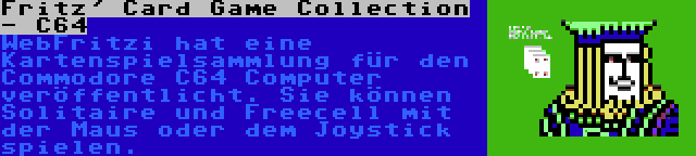 Fritz' Card Game Collection - C64 | WebFritzi hat eine Kartenspielsammlung für den Commodore C64 Computer veröffentlicht. Sie können Solitaire und Freecell mit der Maus oder dem Joystick spielen.