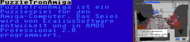 PuzzleTronAmiga | PuzzleTronAmiga ist ein Puzzlespiel für den Amiga-Computer. Das Spiel wird von EcaliusSoftware entwickelt und in AMOS Professional 2.0 programmiert.