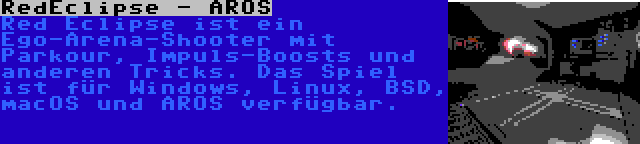 RedEclipse - AROS | Red Eclipse ist ein Ego-Arena-Shooter mit Parkour, Impuls-Boosts und anderen Tricks. Das Spiel ist für Windows, Linux, BSD, macOS und AROS verfügbar.