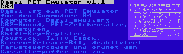 Basil PET Emulator v1.1 - C64 | Basil ist ein PET-Emulator für den Commodore 64 Computer. Basil emuliert CB2-Sound, PET-Zeichensätze, Tastaturen, Shift-Key-Register, Joystick, Jiffy-Clock, Screen-Retrace-Bit, deaktiviert Farbsteuercodes und ordnet den Cassette-puffer neu zu.