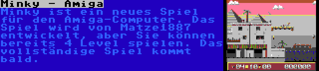 Minky - Amiga | Minky ist ein neues Spiel für den Amiga-Computer. Das Spiel wird von Matze1887 entwickelt, aber Sie können bereits 4 Level spielen. Das vollständige Spiel kommt bald.