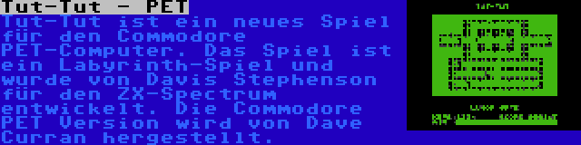 Tut-Tut - PET | Tut-Tut ist ein neues Spiel für den Commodore PET-Computer. Das Spiel ist ein Labyrinth-Spiel und wurde von Davis Stephenson für den ZX-Spectrum entwickelt. Die Commodore PET Version wird von Dave Curran hergestellt.