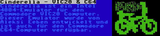 Cinderella - VIC20 & C64 | Cinderella ist ein Intel 4004-Emulator für den Commodore VIC20 Computer. Dieser Emulator wurde von Aleksi Eeben entwickelt und ist auch für den Commodore C64-Computer verfügbar.
