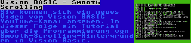 Vision BASIC - Smooth Scrolling | Sie können sich ein neues Video vom Vision BASIC YouTube-Kanal ansehen. In dieser Folge ein Tutorial über die Programmierung von Smooth-Scrolling-Hintergründen in Vision Basic.