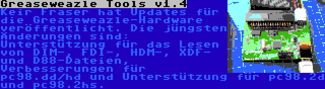 Greaseweazle Tools v1.4 | Keir Fraser hat Updates für die Greaseweazle-Hardware veröffentlicht. Die jüngsten Änderungen sind: Unterstützung für das Lesen von DIM-, FDI-, HDM-, XDF- und D88-Dateien, Verbesserungen für pc98.dd/hd und Unterstützung für pc98.2d und pc98.2hs.