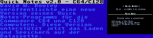 Quick Notes v2.0 - C64/C128 | David W. Bouley veröffentlichte eine neue Version seines Quick Notes-Programms für die Commodore C64 und C128 Computern. Diese Version unterstützt jetzt das Laden und Speichern auf der Datassette.