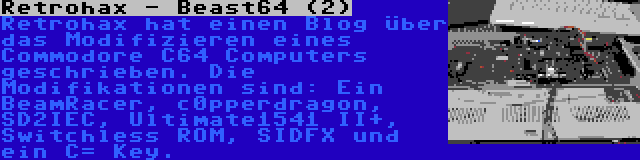 Retrohax - Beast64 (2) | Retrohax hat einen Blog über das Modifizieren eines Commodore C64 Computers geschrieben. Die Modifikationen sind: Ein BeamRacer, c0pperdragon, SD2IEC, Ultimate1541 II+, Switchless ROM, SIDFX und ein C= Key.