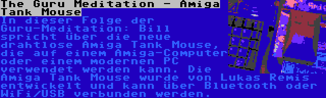 The Guru Meditation - Amiga Tank Mouse | In dieser Folge der Guru-Meditation: Bill spricht über die neue drahtlose Amiga Tank Mouse, die auf einem Amiga-Computer oder einem modernen PC verwendet werden kann. Die Amiga Tank Mouse wurde von Lukas Remis entwickelt und kann über Bluetooth oder WiFi/USB verbunden werden.