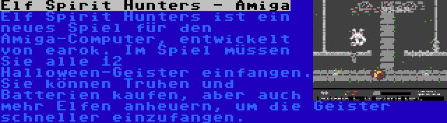 Elf Spirit Hunters - Amiga | Elf Spirit Hunters ist ein neues Spiel für den Amiga-Computer, entwickelt von earok. Im Spiel müssen Sie alle 12 Halloween-Geister einfangen. Sie können Truhen und Batterien kaufen, aber auch mehr Elfen anheuern, um die Geister schneller einzufangen.