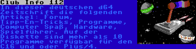 Club Info 112 | In dieser deutschen d64 Zeitschrift die folgenden Artikel: Forum, Tipp-En-Tricks, Programme, Computer Spaß, Hardware, Spielführer. Auf der Diskette sind mehr als 10 Programme verfügbar für den C16 und oder Plus/4.