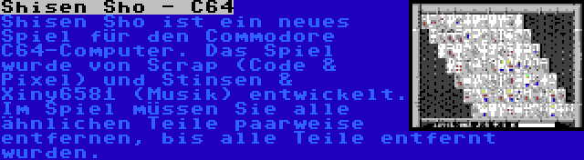 Shisen Sho - C64 | Shisen Sho ist ein neues Spiel für den Commodore C64-Computer. Das Spiel wurde von Scrap (Code & Pixel) und Stinsen & Xiny6581 (Musik) entwickelt. Im Spiel müssen Sie alle ähnlichen Teile paarweise entfernen, bis alle Teile entfernt wurden.