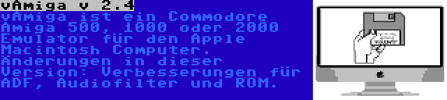 vAmiga v 2.4 | vAmiga ist ein Commodore Amiga 500, 1000 oder 2000 Emulator für den Apple Macintosh Computer. Änderungen in dieser Version: Verbesserungen für ADF, Audiofilter und ROM.