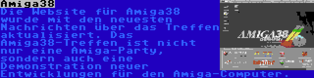 Amiga38 | Die Website für Amiga38 wurde mit den neuesten Nachrichten über das Treffen aktualisiert. Das Amiga38-Treffen ist nicht nur eine Amiga-Party, sondern auch eine Demonstration neuer Entwicklungen für den Amiga-Computer.