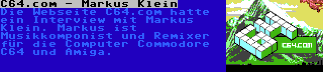 C64.com - Markus Klein | Die Webseite C64.com hatte ein Interview mit Markus Klein. Markus ist Musikkomponist und Remixer für die Computer Commodore C64 und Amiga.