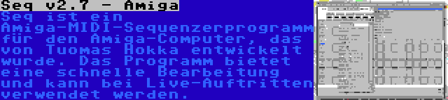 Seq v2.7 - Amiga | Seq ist ein Amiga-MIDI-Sequenzerprogramm für den Amiga-Computer, das von Tuomas Hokka entwickelt wurde. Das Programm bietet eine schnelle Bearbeitung und kann bei Live-Auftritten verwendet werden.