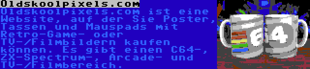 Oldskoolpixels.com | Oldskoolpixels.com ist eine Website, auf der Sie Poster, Tassen und Mauspads mit Retro-Game- oder TV-/Filmbildern kaufen können. Es gibt einen C64-, ZX-Spectrum-, Arcade- und TV-/Filmbereich.