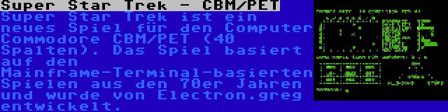 Super Star Trek - CBM/PET | Super Star Trek ist ein neues Spiel für den Computer Commodore CBM/PET (40 Spalten). Das Spiel basiert auf den Mainframe-Terminal-basierten Spielen aus den 70er Jahren und wurde von Electron.greg entwickelt.
