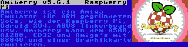 Amiberry v5.6.1 - Raspberry Pi | Amiberry ist ein Amiga Emulator für ARM gegründeten SoCs, wie der Raspberry Pi, Odroid XU4, ASUS Tinkerboard usw. Amiberry kann dem A500, A1200, CD32 und Amiga's mit 68040 und einer Graphikkarte emulieren.