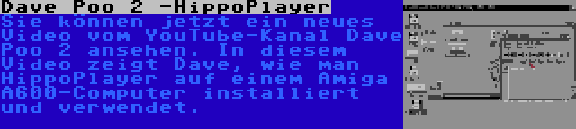 Dave Poo 2 -HippoPlayer | Sie können jetzt ein neues Video vom YouTube-Kanal Dave Poo 2 ansehen. In diesem Video zeigt Dave, wie man HippoPlayer auf einem Amiga A600-Computer installiert und verwendet.