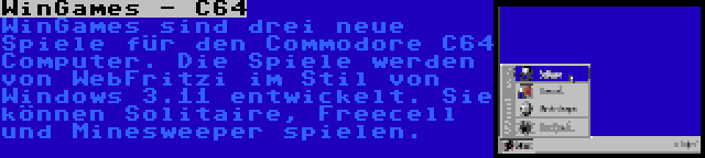 WinGames - C64 | WinGames sind drei neue Spiele für den Commodore C64 Computer. Die Spiele werden von WebFritzi im Stil von Windows 3.11 entwickelt. Sie können Solitaire, Freecell und Minesweeper spielen.