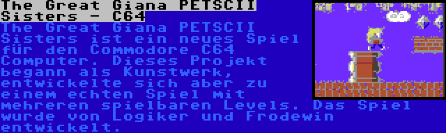 The Great Giana PETSCII Sisters - C64 | The Great Giana PETSCII Sisters ist ein neues Spiel für den Commodore C64 Computer. Dieses Projekt begann als Kunstwerk, entwickelte sich aber zu einem echten Spiel mit mehreren spielbaren Levels. Das Spiel wurde von Logiker und Frodewin entwickelt.