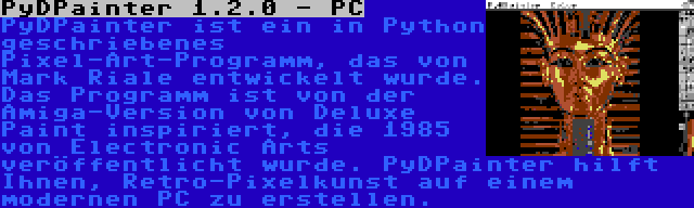 PyDPainter 1.2.0 - PC | PyDPainter ist ein in Python geschriebenes Pixel-Art-Programm, das von Mark Riale entwickelt wurde. Das Programm ist von der Amiga-Version von Deluxe Paint inspiriert, die 1985 von Electronic Arts veröffentlicht wurde. PyDPainter hilft Ihnen, Retro-Pixelkunst auf einem modernen PC zu erstellen.