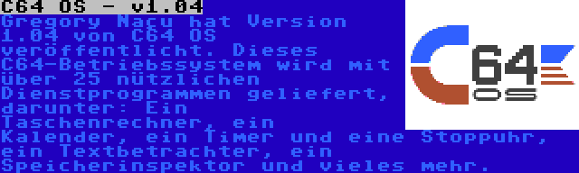 C64 OS - v1.04 | Gregory Naçu hat Version 1.04 von C64 OS veröffentlicht. Dieses C64-Betriebssystem wird mit über 25 nützlichen Dienstprogrammen geliefert, darunter: Ein Taschenrechner, ein Kalender, ein Timer und eine Stoppuhr, ein Textbetrachter, ein Speicherinspektor und vieles mehr.