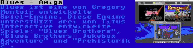 Blues - Amiga | Blues ist eine von Gregory Montoir entwickelte Spiel-Engine. Diese Engine unterstützt drei von Titus Interactive entwickelte Spiele: Blues Brothers, Blues Brothers: Jukebox Adventure und Prehistorik 2.