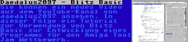 Daedalus2097 - Blitz Basic | Sie können ein neues Video auf dem YouTube-Kanal von daedalus2097 ansehen. In dieser Folge ein Tutorial zur Verwendung von Blitz Basic zur Entwicklung eines Programms für den Amiga Tool Jam Wettbewerb.