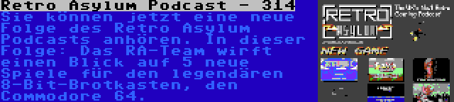 Retro Asylum Podcast - 314 | Sie können jetzt eine neue Folge des Retro Asylum Podcasts anhören. In dieser Folge: Das RA-Team wirft einen Blick auf 5 neue Spiele für den legendären 8-Bit-Brotkasten, den Commodore 64.