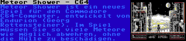 Meteor Shower - C64 | Meteor Shower ist ein neues Spiel für den Commodore C64-Computer, entwickelt von Endurion (Georg Rottensteiner). Im Spiel müssen Sie so viele Meteore wie möglich abwehren, ohne die Hülle zu beschädigen.