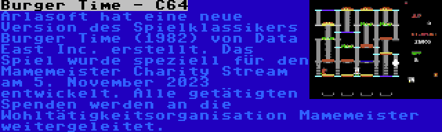 Burger Time - C64 | Arlasoft hat eine neue Version des Spielklassikers Burger Time (1982) von Data East Inc. erstellt. Das Spiel wurde speziell für den Mamemeister Charity Stream am 5. November 2023 entwickelt. Alle getätigten Spenden werden an die Wohltätigkeitsorganisation Mamemeister weitergeleitet.