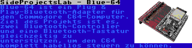 SideProjectsLab - Blue-64 | Blue-64 ist ein Plug & Play-Bluetooth-Adapter für den Commodore C64-Computer. Ziel des Projekts ist es, zwei Bluetooth-Controller und eine Bluetooth-Tastatur gleichzeitig zu unterstützen, um den C64 komplett kabellos steuern zu können.