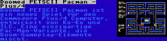 Doomed PETSCII Pacman - Plus/4 | Doomed PETSCII Pacman ist ein neues Spiel für den Commodore Plus/4 Computer, entwickelt von Ko-Ko und TLC. Eine einzigartige Pac-Man-Variante, die Doom-Gameplay-Elemente mischt.