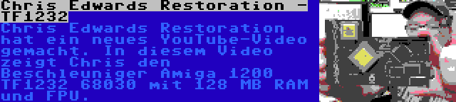 Chris Edwards Restoration - TF1232 | Chris Edwards Restoration hat ein neues YouTube-Video gemacht. In diesem Video zeigt Chris den Beschleuniger Amiga 1200 TF1232 68030 mit 128 MB RAM und FPU.