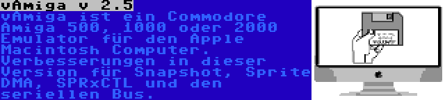 vAmiga v 2.5 | vAmiga ist ein Commodore Amiga 500, 1000 oder 2000 Emulator für den Apple Macintosh Computer. Verbesserungen in dieser Version für Snapshot, Sprite DMA, SPRxCTL und den seriellen Bus.