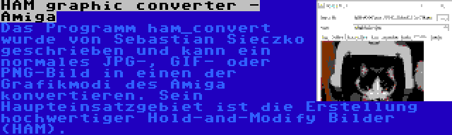 HAM graphic converter - Amiga | Das Programm ham_convert wurde von Sebastian Sieczko geschrieben und kann ein normales JPG-, GIF- oder PNG-Bild in einen der Grafikmodi des Amiga konvertieren. Sein Haupteinsatzgebiet ist die Erstellung hochwertiger Hold-and-Modify Bilder (HAM).