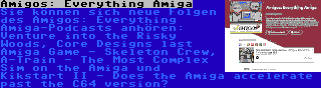 Amigos: Everything Amiga | Sie können sich neue Folgen des Amigos: Everything Amiga-Podcasts anhören: Venture into the Risky Woods, Core Designs last Amiga Game - Skeleton Crew, A-Train - The Most Complex Sim on the Amiga und Kikstart II - Does the Amiga accelerate past the C64 version?